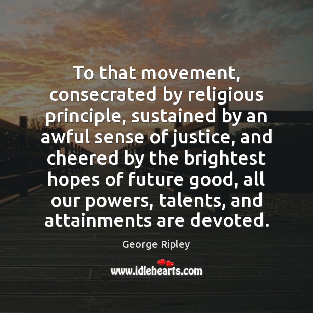 To that movement, consecrated by religious principle, sustained by an awful sense George Ripley Picture Quote