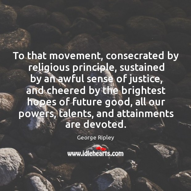 To that movement, consecrated by religious principle, sustained by an awful sense of justice George Ripley Picture Quote