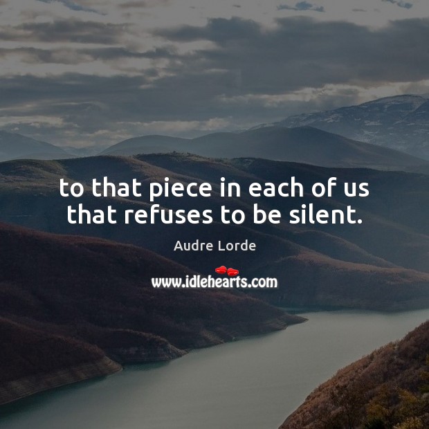To that piece in each of us that refuses to be silent. Image