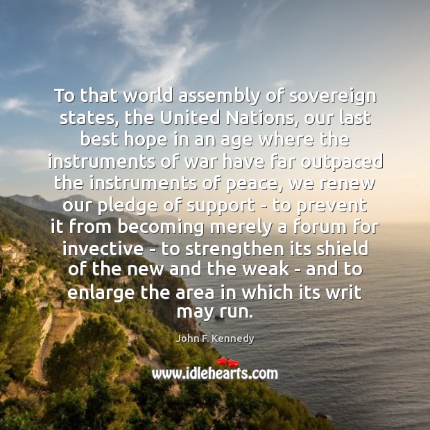To that world assembly of sovereign states, the United Nations, our last John F. Kennedy Picture Quote