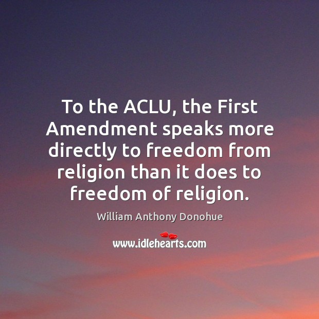 To the ACLU, the First Amendment speaks more directly to freedom from William Anthony Donohue Picture Quote