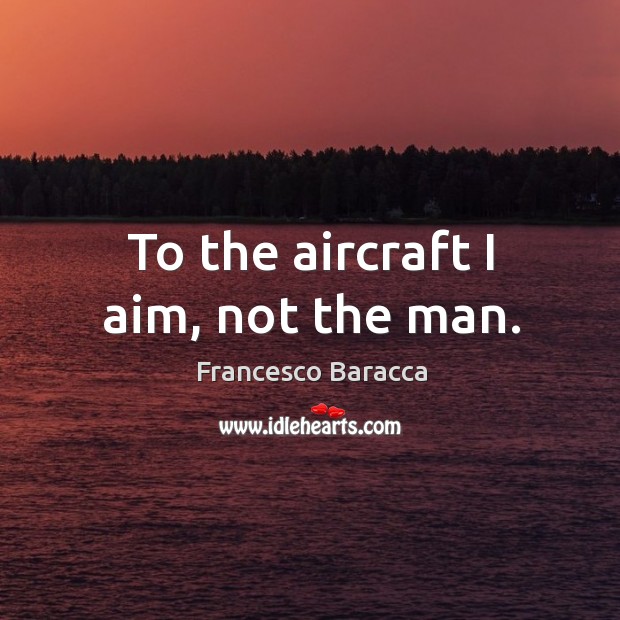 To the aircraft I aim, not the man. Francesco Baracca Picture Quote