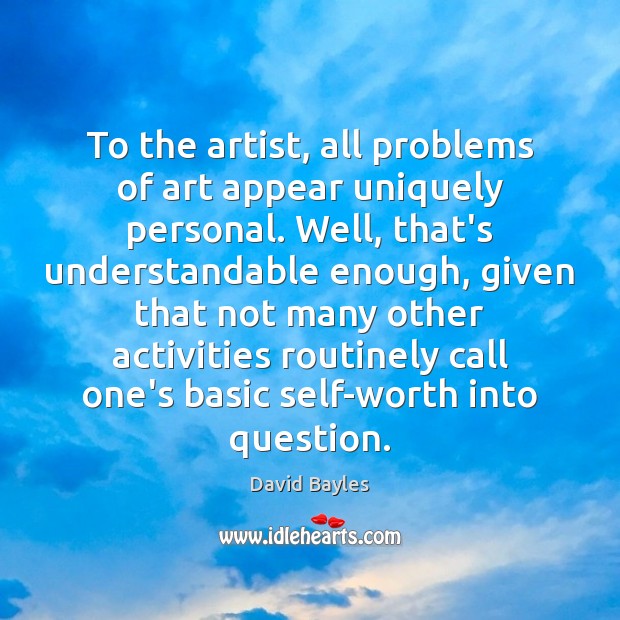 To the artist, all problems of art appear uniquely personal. Well, that’s David Bayles Picture Quote