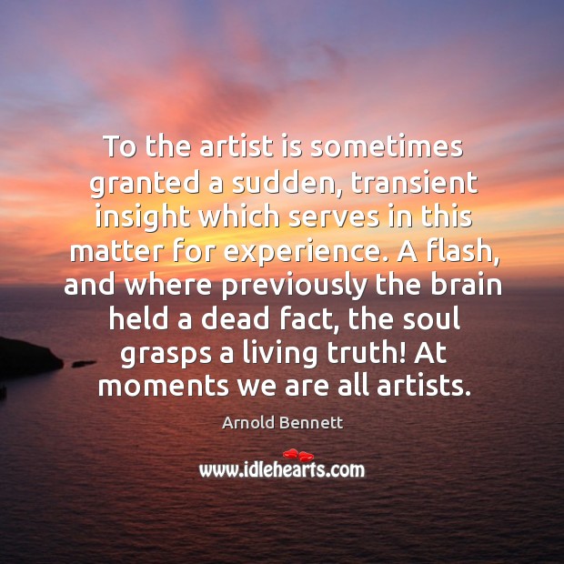 To the artist is sometimes granted a sudden, transient insight which serves in this matter Arnold Bennett Picture Quote