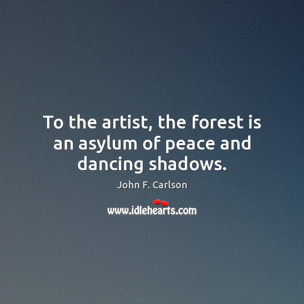 To the artist, the forest is an asylum of peace and dancing shadows. John F. Carlson Picture Quote
