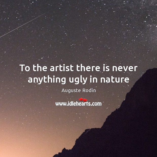 To the artist there is never anything ugly in nature Auguste Rodin Picture Quote