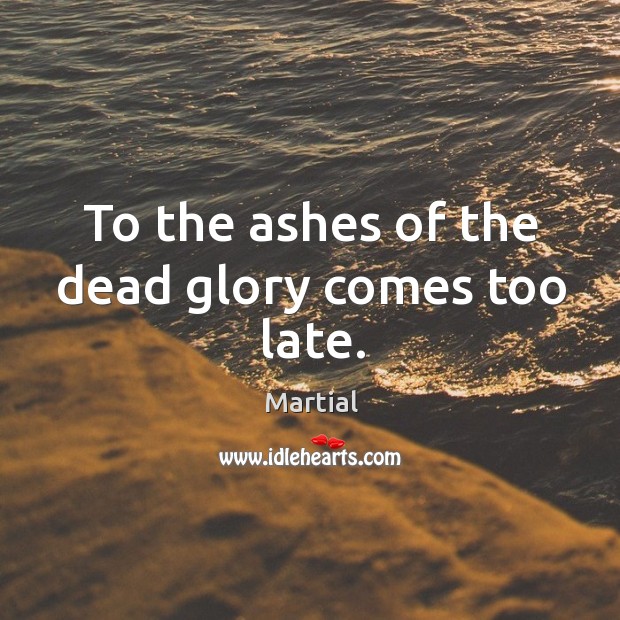 To the ashes of the dead glory comes too late. Image