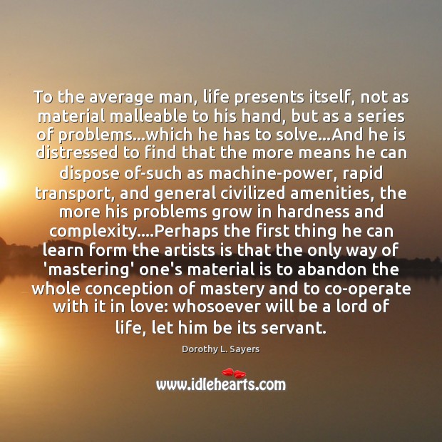 To the average man, life presents itself, not as material malleable to 