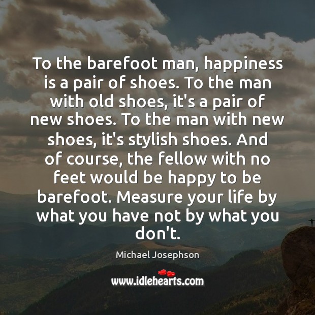 To the barefoot man, happiness is a pair of shoes. To the Michael Josephson Picture Quote