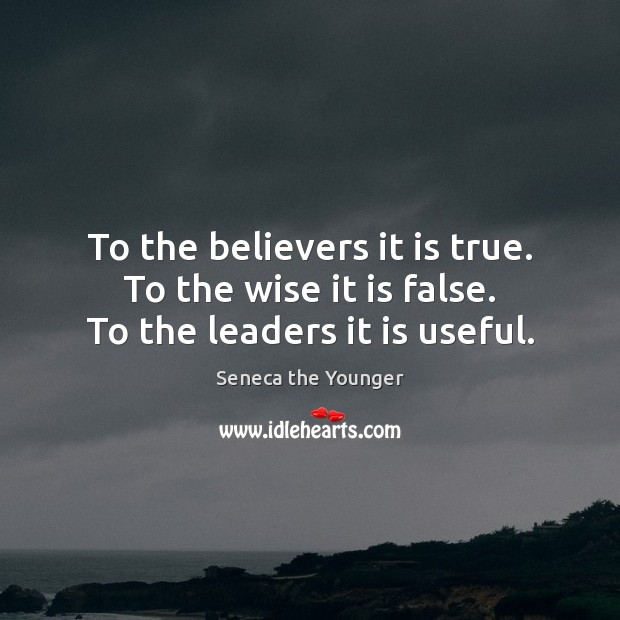 To the believers it is true.  To the wise it is false.  To the leaders it is useful. Seneca the Younger Picture Quote