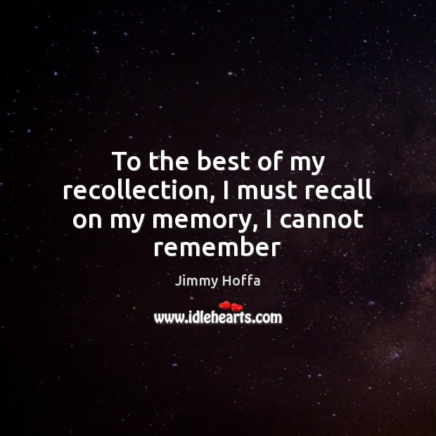 To the best of my recollection, I must recall on my memory, I cannot remember Image