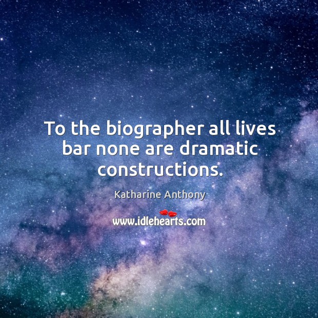 To the biographer all lives bar none are dramatic constructions. Katharine Anthony Picture Quote