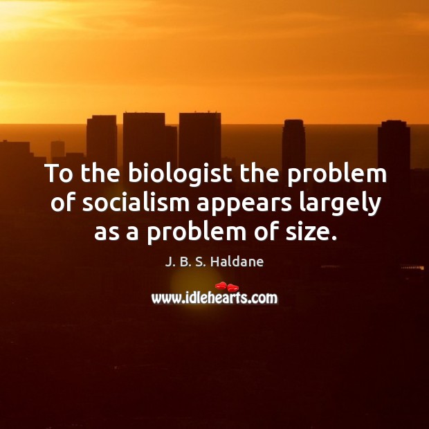 To the biologist the problem of socialism appears largely as a problem of size. Image