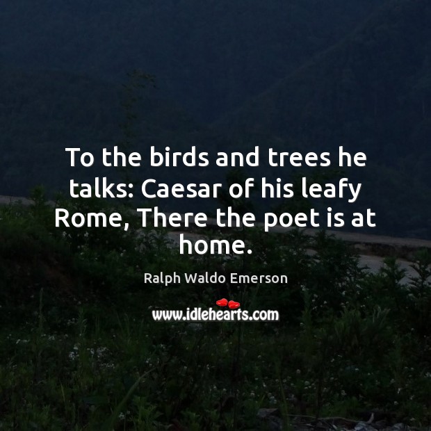 To the birds and trees he talks: Caesar of his leafy Rome, There the poet is at home. Ralph Waldo Emerson Picture Quote