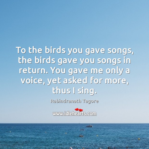 To the birds you gave songs, the birds gave you songs in Rabindranath Tagore Picture Quote