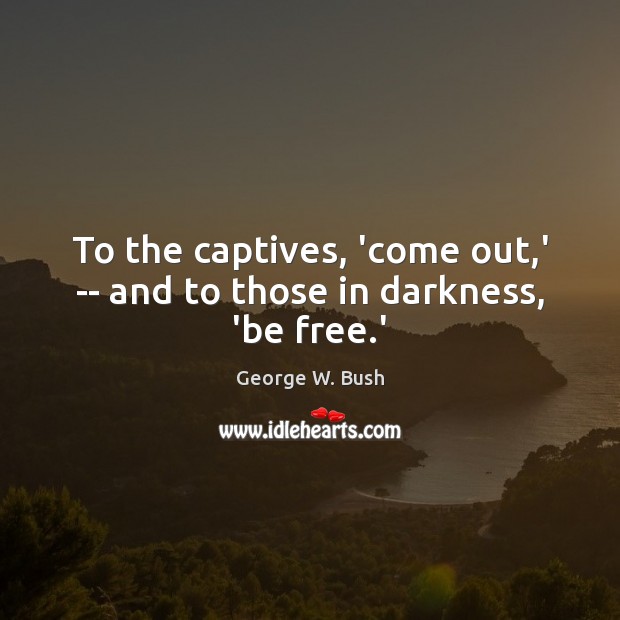 To the captives, ‘come out,’ — and to those in darkness, ‘be free.’ 