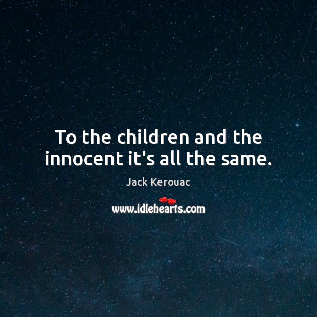 To the children and the innocent it’s all the same. Jack Kerouac Picture Quote