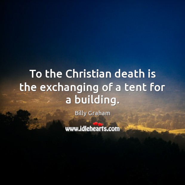 To the Christian death is the exchanging of a tent for a building. Image