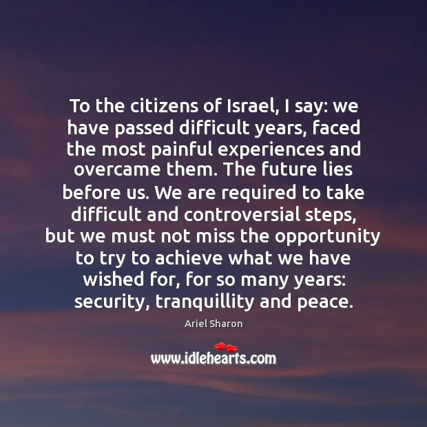To the citizens of Israel, I say: we have passed difficult years, Ariel Sharon Picture Quote