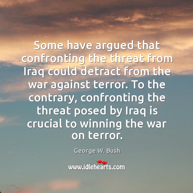 To the contrary, confronting the threat posed by iraq is crucial to winning the war on terror. George W. Bush Picture Quote