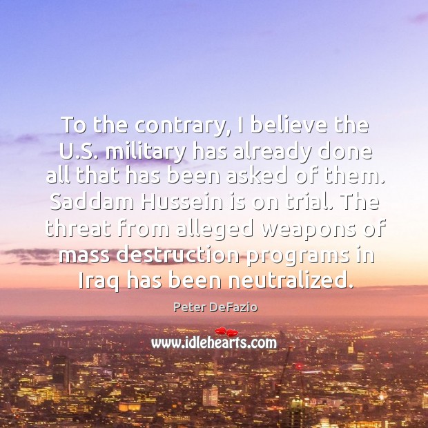 To the contrary, I believe the u.s. Military has already done all that has been asked of them. Peter DeFazio Picture Quote