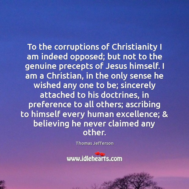 To the corruptions of Christianity I am indeed opposed; but not to 