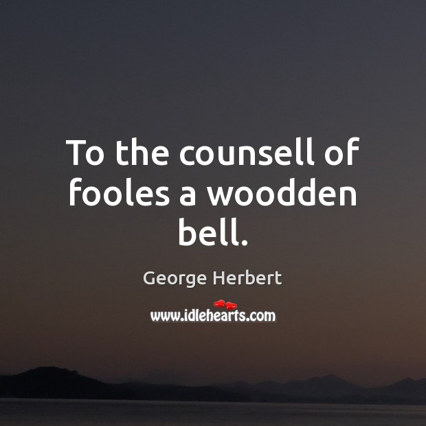 To the counsell of fooles a woodden bell. George Herbert Picture Quote