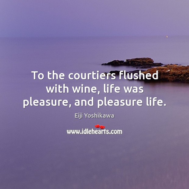 To the courtiers flushed with wine, life was pleasure, and pleasure life. Eiji Yoshikawa Picture Quote