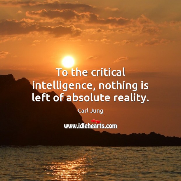 To the critical intelligence, nothing is left of absolute reality. Carl Jung Picture Quote