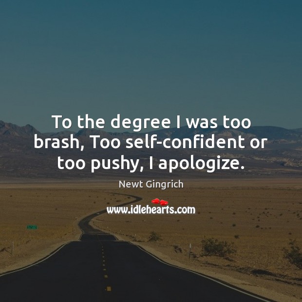 To the degree I was too brash, Too self-confident or too pushy, I apologize. Newt Gingrich Picture Quote