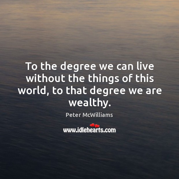 To the degree we can live without the things of this world, to that degree we are wealthy. Peter McWilliams Picture Quote