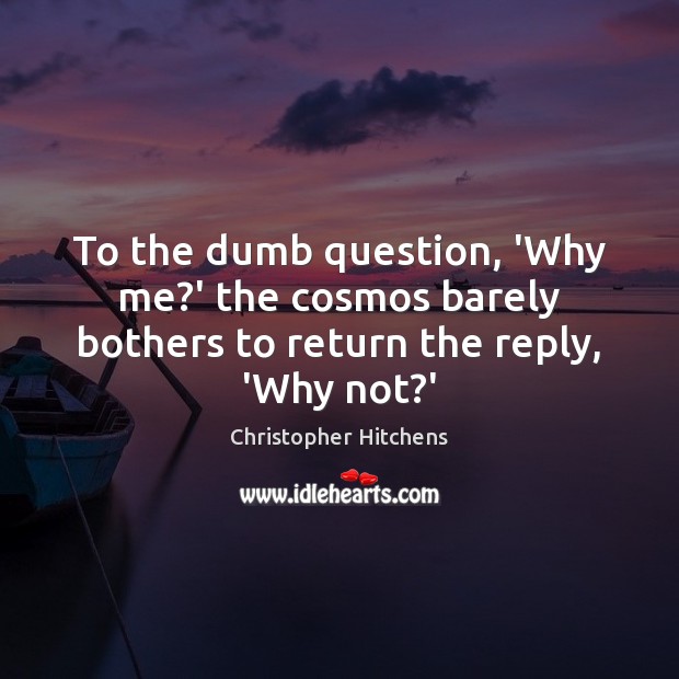 To the dumb question, ‘Why me?’ the cosmos barely bothers to return the reply, ‘Why not?’ Image