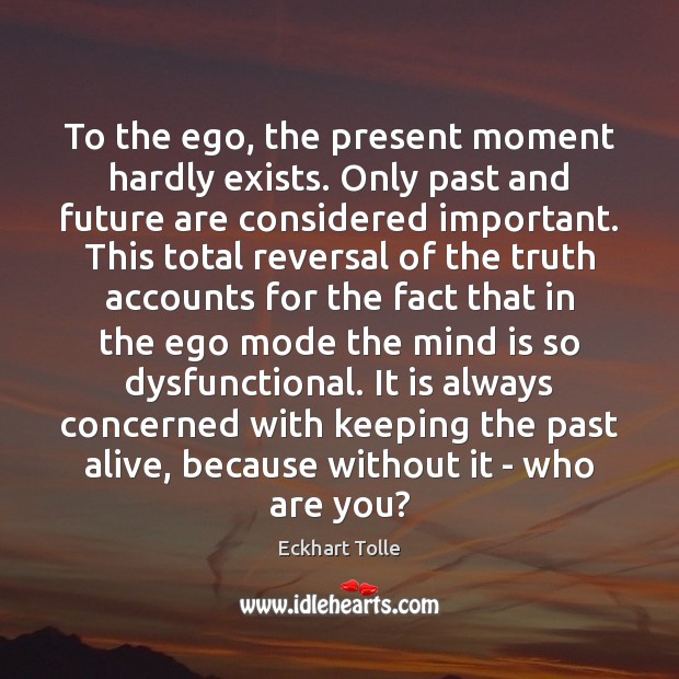 To the ego, the present moment hardly exists. Only past and future 