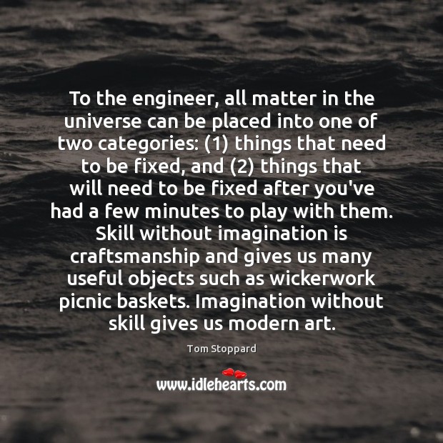 To the engineer, all matter in the universe can be placed into Tom Stoppard Picture Quote