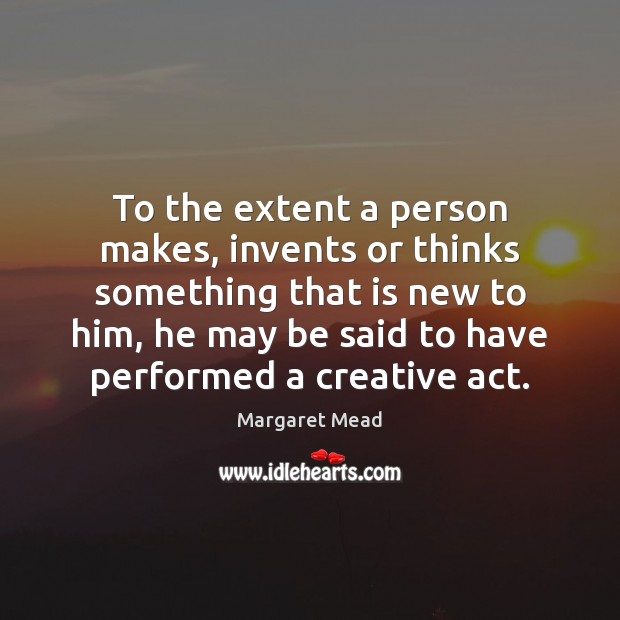 To the extent a person makes, invents or thinks something that is Margaret Mead Picture Quote