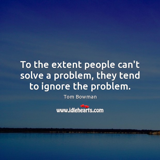 To the extent people can’t solve a problem, they tend to ignore the problem. Tom Bowman Picture Quote