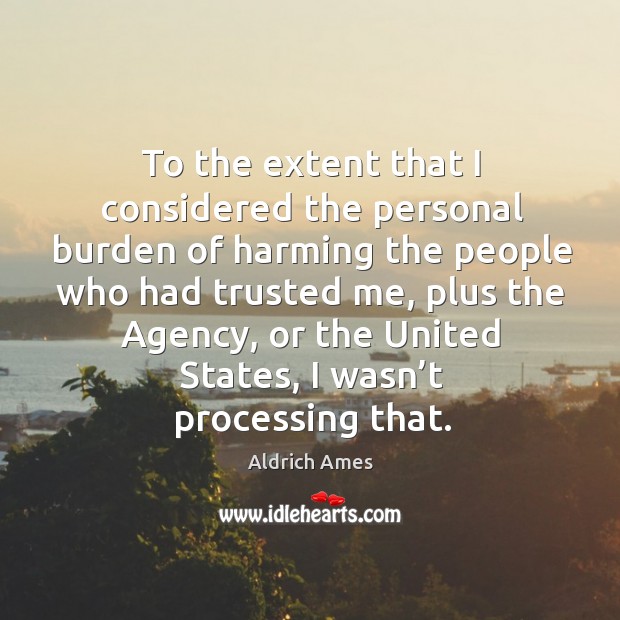 To the extent that I considered the personal burden of harming the people who had trusted me Aldrich Ames Picture Quote