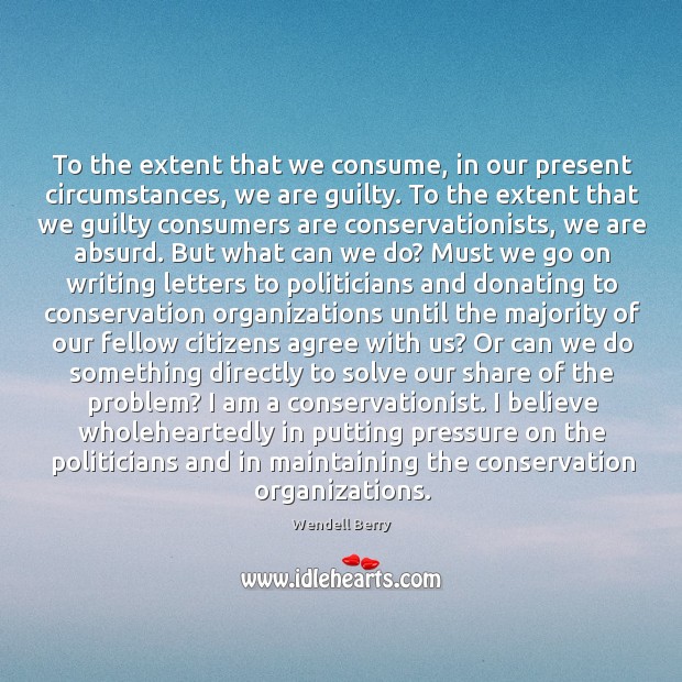 To the extent that we consume, in our present circumstances, we are Wendell Berry Picture Quote
