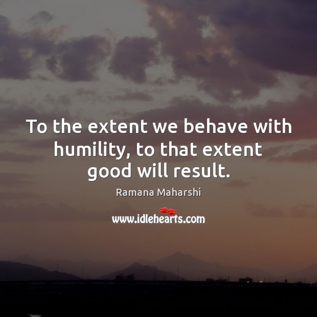 To the extent we behave with humility, to that extent good will result. Image