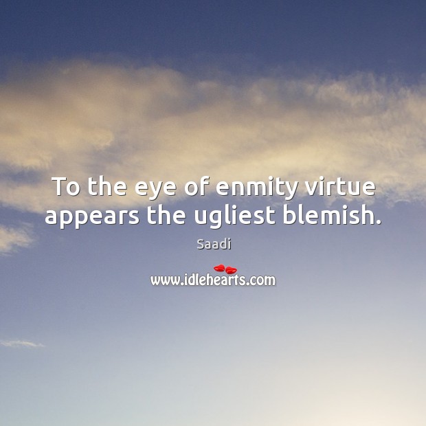 To the eye of enmity virtue appears the ugliest blemish. Saadi Picture Quote