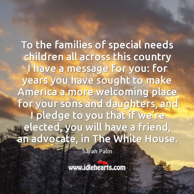 To the families of special needs children all across this country I have a message for you: Sarah Palin Picture Quote
