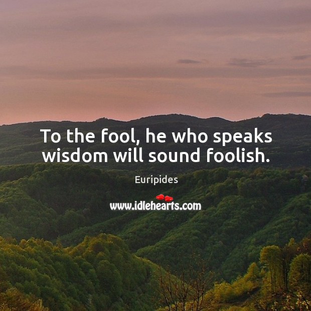 To the fool, he who speaks wisdom will sound foolish. Euripides Picture Quote