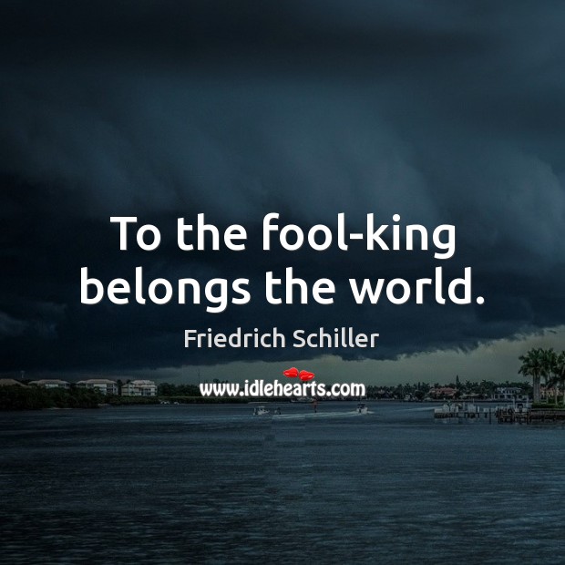 To the fool-king belongs the world. Friedrich Schiller Picture Quote