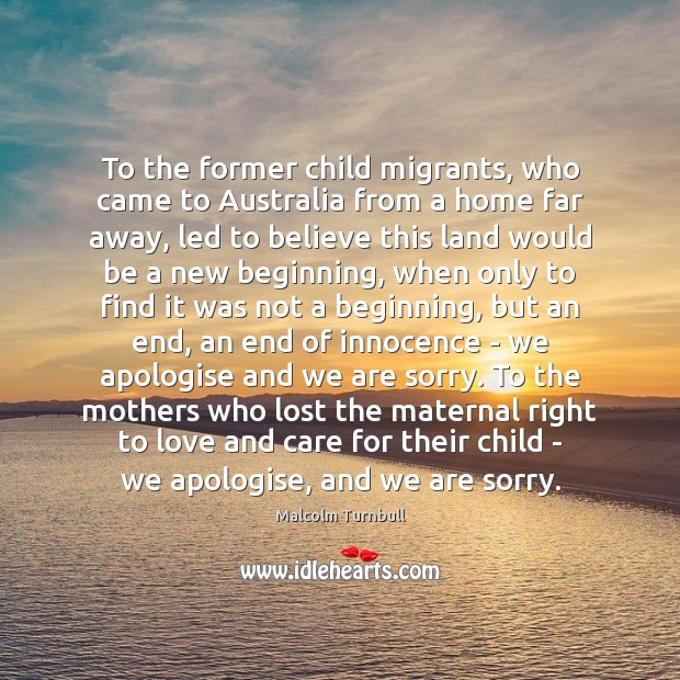 To the former child migrants, who came to Australia from a home Malcolm Turnbull Picture Quote