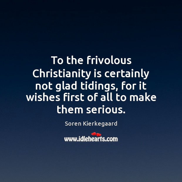 To the frivolous Christianity is certainly not glad tidings, for it wishes Soren Kierkegaard Picture Quote