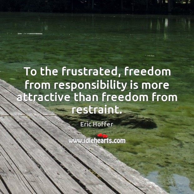 To the frustrated, freedom from responsibility is more attractive than freedom from Eric Hoffer Picture Quote