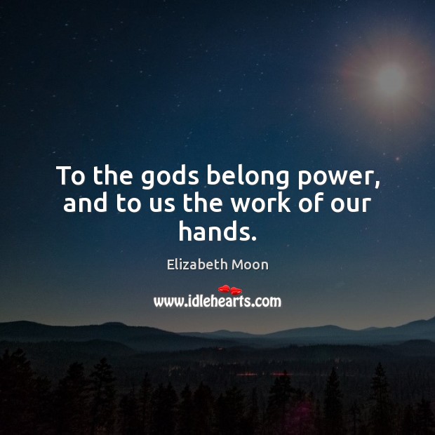 To the Gods belong power, and to us the work of our hands. Elizabeth Moon Picture Quote