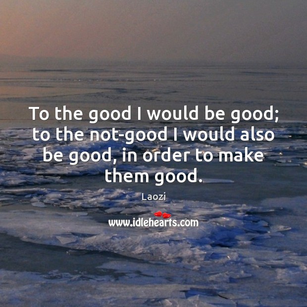 To the good I would be good; to the not-good I would Laozi Picture Quote