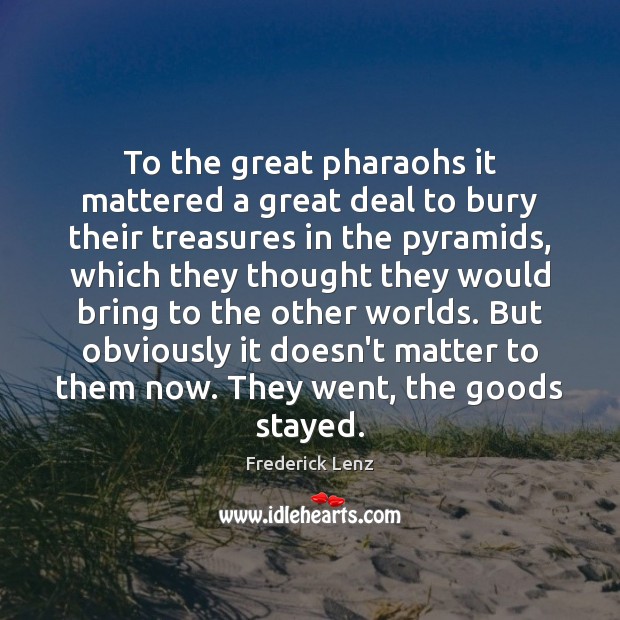 To the great pharaohs it mattered a great deal to bury their Image