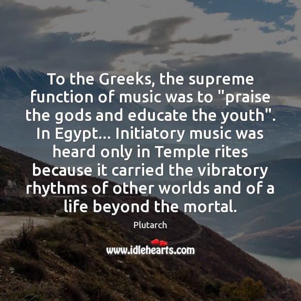 To the Greeks, the supreme function of music was to “praise the 